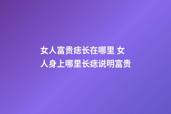 女人富贵痣长在哪里 女人身上哪里长痣说明富贵